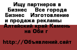 Ищу партнеров в Бизнес  - Все города Бизнес » Изготовление и продажа рекламы   . Алтайский край,Камень-на-Оби г.